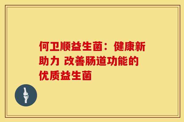何卫顺益生菌:健康新助力 改善肠道功能的优质益生菌 何卫顺益生菌:健康新助力 改善肠道功能的优质益生菌