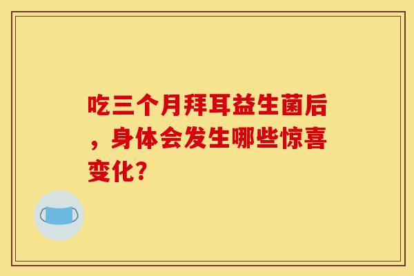 吃三个月拜耳益生菌后，身体会发生哪些惊喜变化？