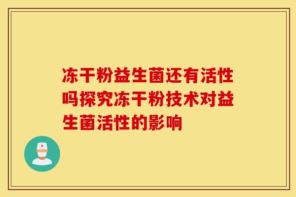 冻干粉益生菌还有活性吗探究冻干粉技术对益生菌活性的影响 冻干粉益生菌还有活性吗探究冻干粉技术对益生菌活性的影响