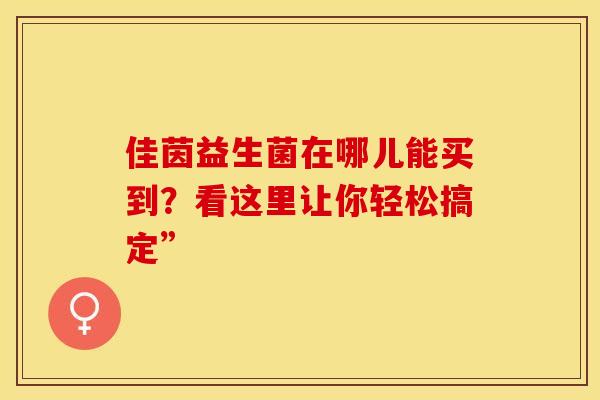 佳茵益生菌在哪儿能买到?看这里让你轻松搞定” 佳茵益生菌在哪儿能买到?看这里让你轻松搞定”