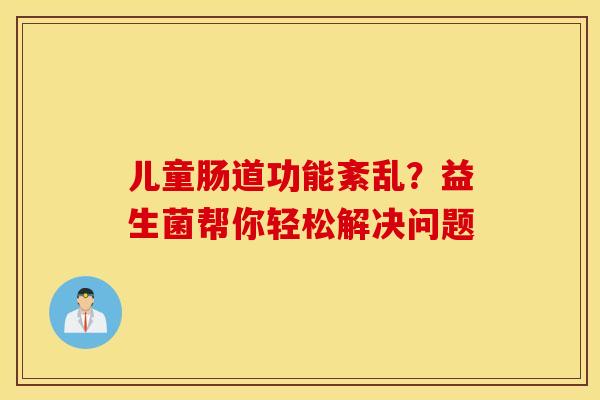 儿童肠道功能紊乱?益生菌帮你轻松解决问题 儿童肠道功能紊乱?益生菌帮你轻松解决问题