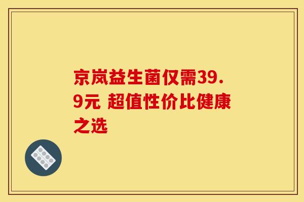 京岚益生菌仅需39.9元 超值性价比健康之选