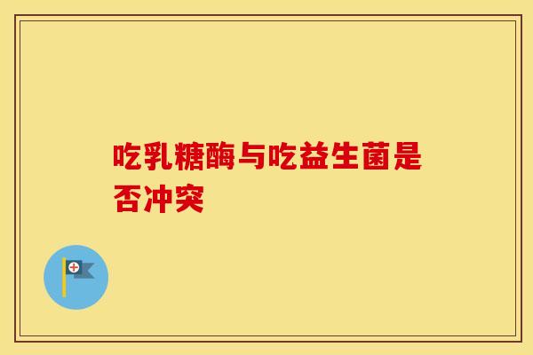 吃乳糖酶与吃益生菌是否冲突 吃乳糖酶与吃益生菌是否冲突