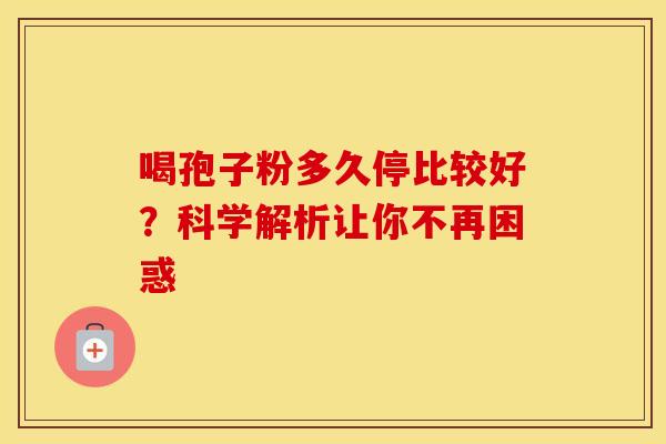 喝孢子粉多久停比较好？科学解析让你不再困惑