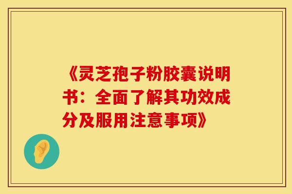 《灵芝孢子粉胶囊说明书：全面了解其功效成分及服用注意事项》