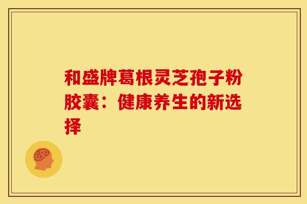 和盛牌葛根灵芝孢子粉胶囊：健康养生的新选择