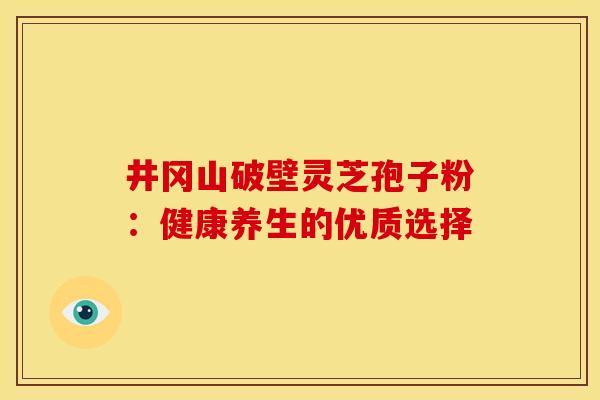 井冈山破壁灵芝孢子粉：健康养生的优质选择