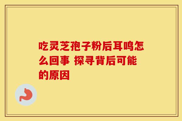吃灵芝孢子粉后耳鸣怎么回事 探寻背后可能的原因