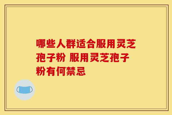 哪些人群适合服用灵芝孢子粉 服用灵芝孢子粉有何禁忌