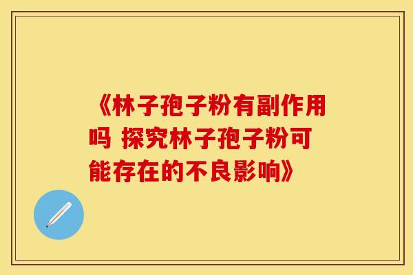 《林子孢子粉有副作用吗 探究林子孢子粉可能存在的不良影响》