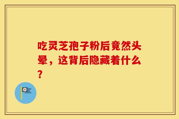 吃灵芝孢子粉后竟然头晕，这背后隐藏着什么？