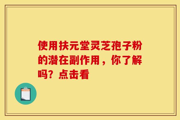 使用扶元堂灵芝孢子粉的潜在副作用，你了解吗？点击看