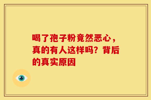 喝了孢子粉竟然恶心，真的有人这样吗？背后的真实原因