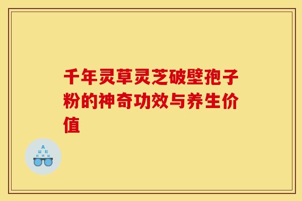 千年灵草灵芝破壁孢子粉的神奇功效与养生价值