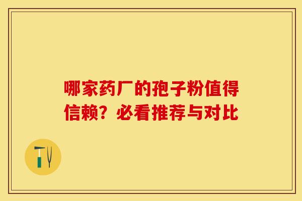 哪家药厂的孢子粉值得信赖？必看推荐与对比