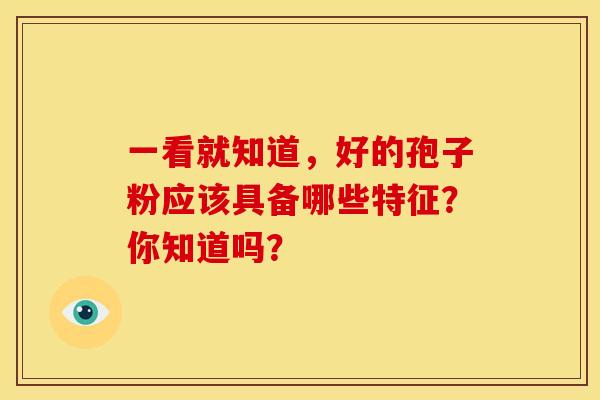 一看就知道,好的孢子粉应该具备哪些特征?你知道吗? 一看就知道,好的孢子粉应该具备哪些特征?你知道吗?