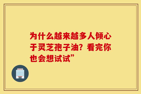 为什么越来越多人倾心于灵芝孢子油？看完你也会想试试”