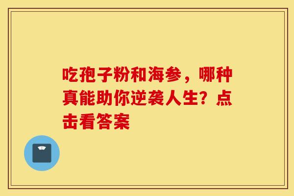 吃孢子粉和海参，哪种真能助你逆袭人生？点击看答案
