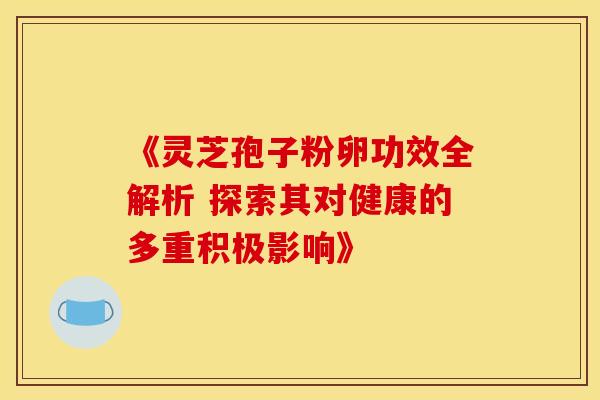 《灵芝孢子粉卵功效全解析 探索其对健康的多重积极影响》