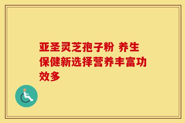 亚圣灵芝孢子粉 养生保健新选择营养丰富功效多