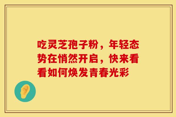 吃灵芝孢子粉,年轻态势在悄然开启,快来看看如何焕发青春光彩 吃灵芝孢子粉,年轻态势在悄然开启,快来看看如何焕发青春光彩