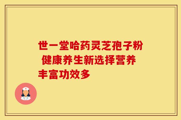 世一堂哈药灵芝孢子粉 健康养生新选择营养丰富功效多