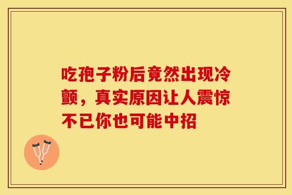 吃孢子粉后竟然出现冷颤，真实原因让人震惊不已你也可能中招