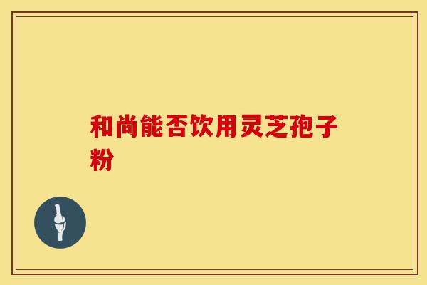 和尚能否饮用灵芝孢子粉