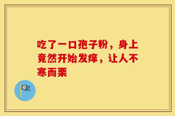 吃了一口孢子粉，身上竟然开始发痒，让人不寒而栗
