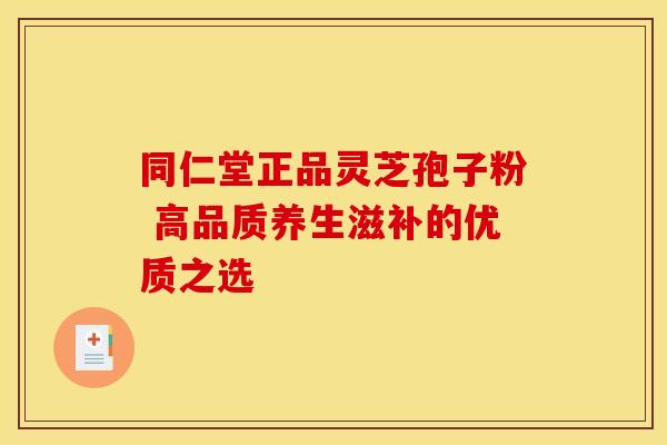 同仁堂正品灵芝孢子粉 高品质养生滋补的优质之选