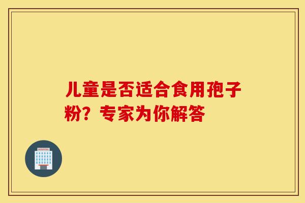 儿童是否适合食用孢子粉？专家为你解答