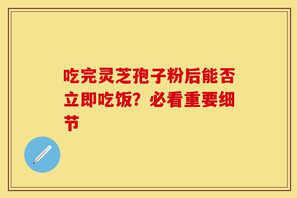 吃完灵芝孢子粉后能否立即吃饭？必看重要细节