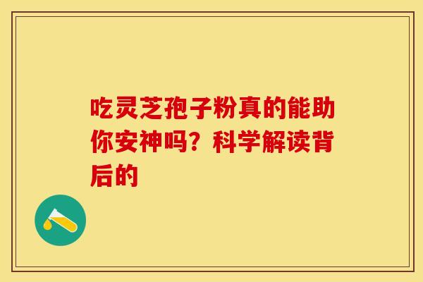 吃灵芝孢子粉真的能助你安神吗？科学解读背后的