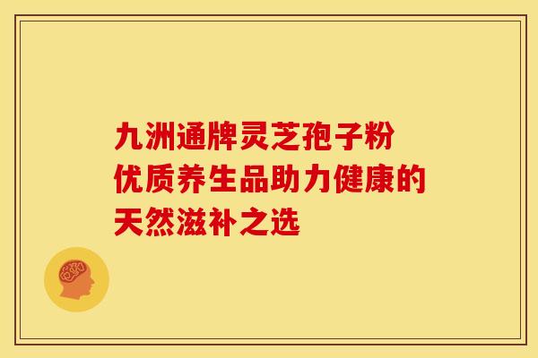 九洲通牌灵芝孢子粉 优质养生品助力健康的天然滋补之选