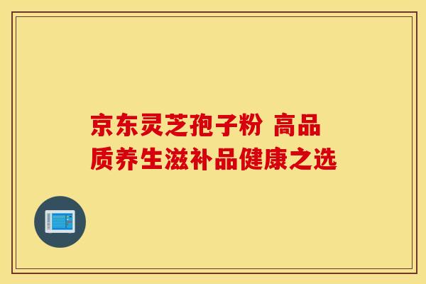 京东灵芝孢子粉 高品质养生滋补品健康之选