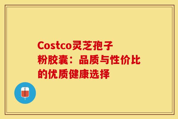 Costco灵芝孢子粉胶囊：品质与性价比的优质健康选择