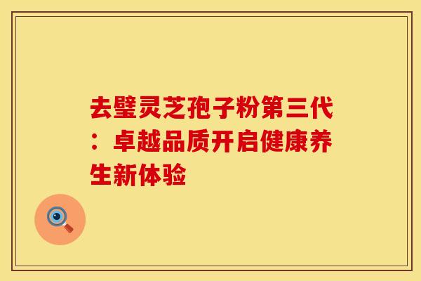 去璧灵芝孢子粉第三代：卓越品质开启健康养生新体验
