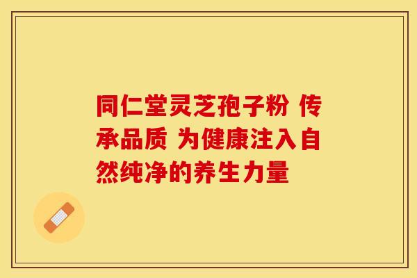 同仁堂灵芝孢子粉 传承品质 为健康注入自然纯净的养生力量