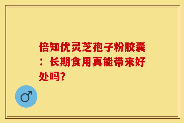 倍知优灵芝孢子粉胶囊：长期食用真能带来好处吗？