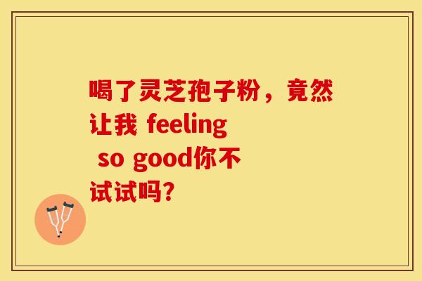 喝了灵芝孢子粉,竟然让我 feeling so good你不试试吗? 喝了灵芝孢子粉,竟然让我 feeling so good你不试试吗?