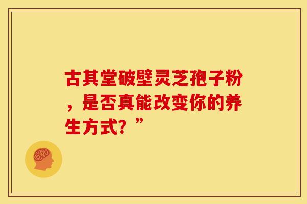 古其堂破壁灵芝孢子粉，是否真能改变你的养生方式？”