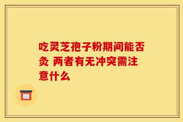 吃灵芝孢子粉期间能否灸 两者有无冲突需注意什么