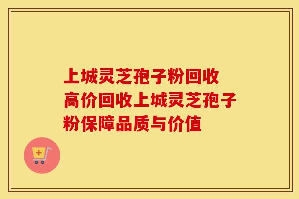 上城灵芝孢子粉回收 高价回收上城灵芝孢子粉保障品质与价值