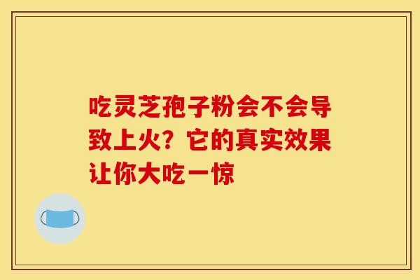 吃灵芝孢子粉会不会导致上火？它的真实效果让你大吃一惊