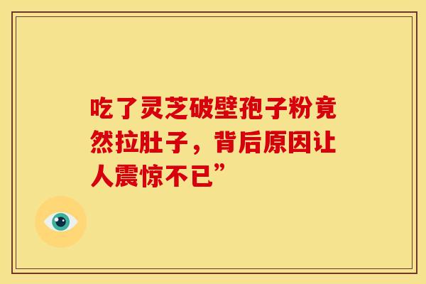 吃了灵芝破壁孢子粉竟然拉肚子，背后原因让人震惊不已”