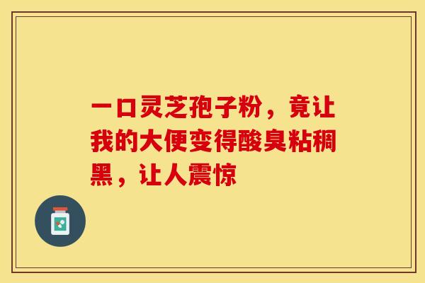 一口灵芝孢子粉，竟让我的大便变得酸臭粘稠黑，让人震惊