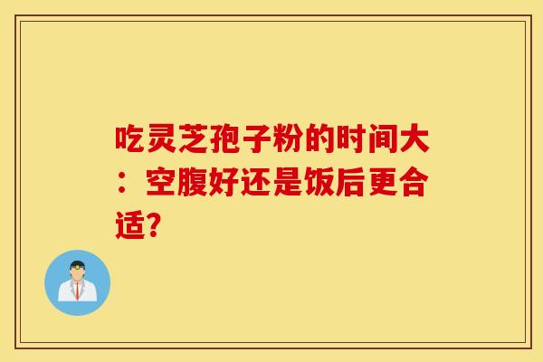 吃灵芝孢子粉的时间大：空腹好还是饭后更合适？