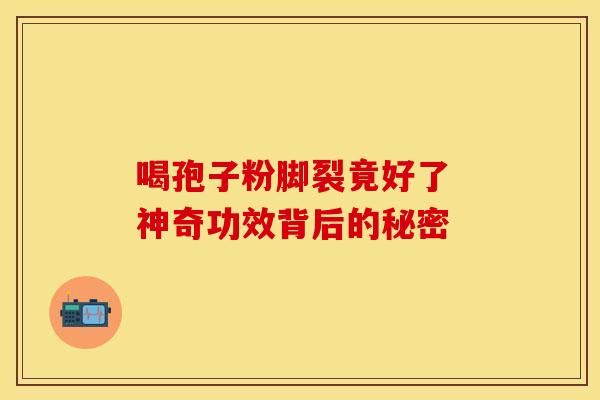 喝孢子粉脚裂竟好了 神奇功效背后的秘密