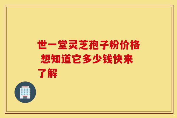世一堂灵芝孢子粉价格 想知道它多少钱快来了解