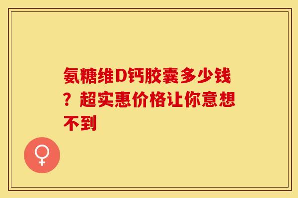 氨糖维D钙胶囊多少钱?超实惠价格让你意想不到 氨糖维D钙胶囊多少钱?超实惠价格让你意想不到